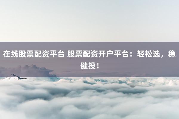 在线股票配资平台 股票配资开户平台：轻松选，稳健投！