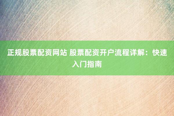 正规股票配资网站 股票配资开户流程详解：快速入门指南