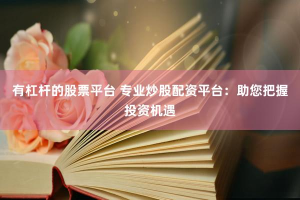 有杠杆的股票平台 专业炒股配资平台：助您把握投资机遇
