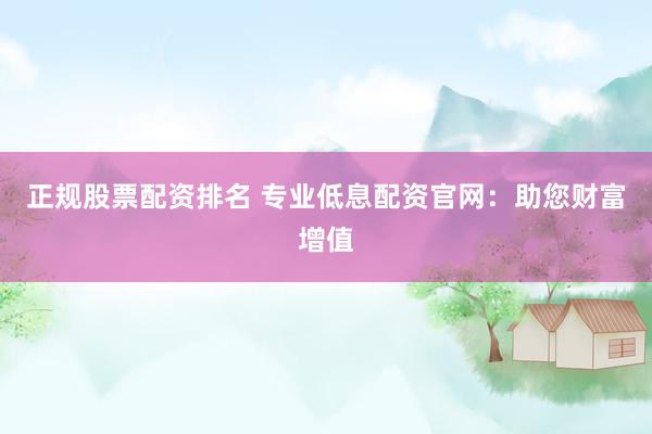 正规股票配资排名 专业低息配资官网：助您财富增值