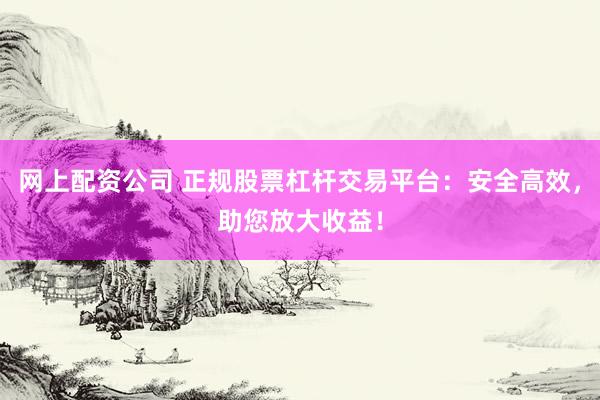 网上配资公司 正规股票杠杆交易平台：安全高效，助您放大收益！