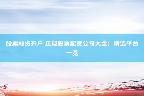 股票融资开户 正规股票配资公司大全：精选平台一览