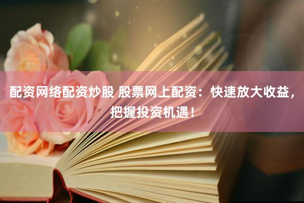 配资网络配资炒股 股票网上配资：快速放大收益，把握投资机遇！