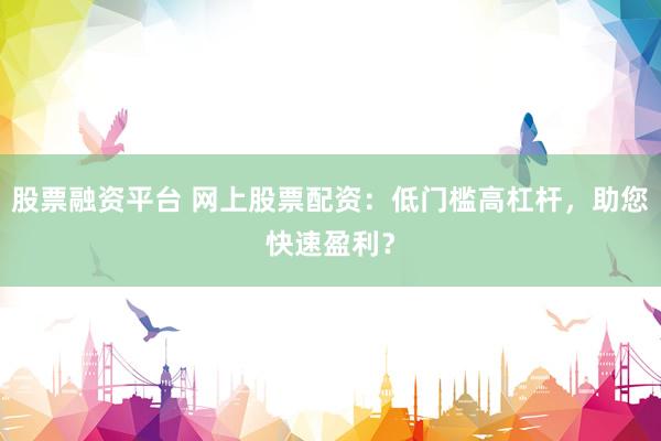 股票融资平台 网上股票配资：低门槛高杠杆，助您快速盈利？