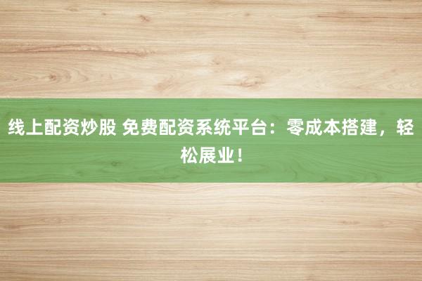 线上配资炒股 免费配资系统平台：零成本搭建，轻松展业！