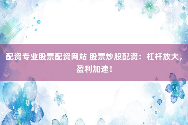 配资专业股票配资网站 股票炒股配资：杠杆放大，盈利加速！