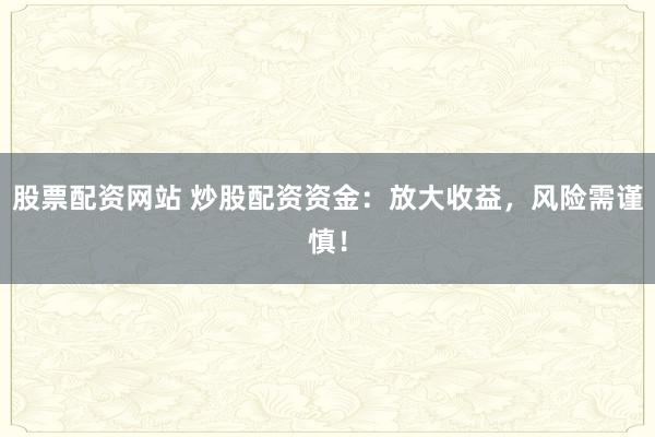 股票配资网站 炒股配资资金：放大收益，风险需谨慎！