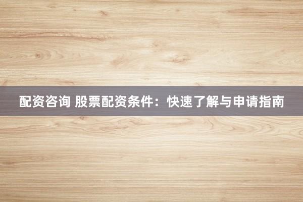 配资咨询 股票配资条件：快速了解与申请指南