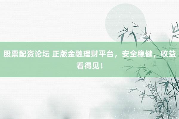 股票配资论坛 正版金融理财平台，安全稳健，收益看得见！