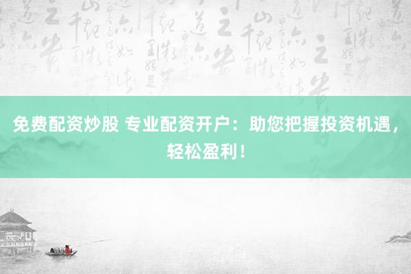 免费配资炒股 专业配资开户：助您把握投资机遇，轻松盈利！