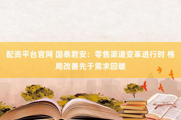 配资平台官网 国泰君安：零售渠道变革进行时 格局改善先于需求回暖