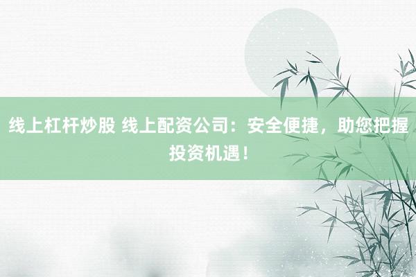 线上杠杆炒股 线上配资公司：安全便捷，助您把握投资机遇！