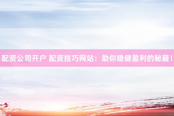 配资公司开户 配资技巧网站：助你稳健盈利的秘籍！