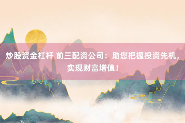 炒股资金杠杆 前三配资公司：助您把握投资先机，实现财富增值！