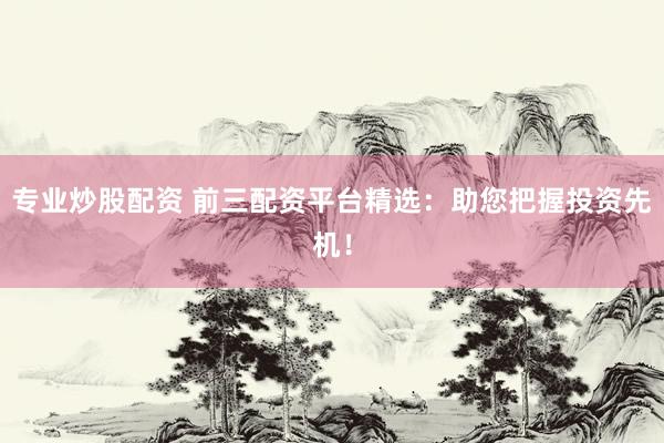 专业炒股配资 前三配资平台精选：助您把握投资先机！