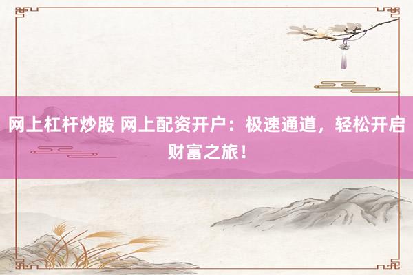 网上杠杆炒股 网上配资开户：极速通道，轻松开启财富之旅！