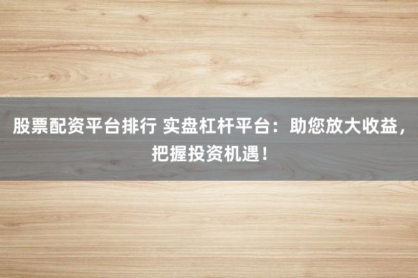 股票配资平台排行 实盘杠杆平台：助您放大收益，把握投资机遇！