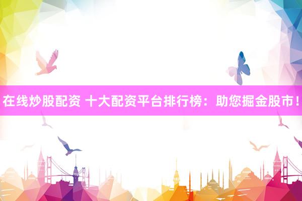 在线炒股配资 十大配资平台排行榜：助您掘金股市！