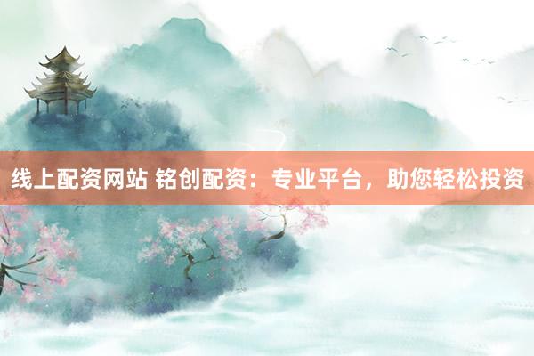 线上配资网站 铭创配资：专业平台，助您轻松投资