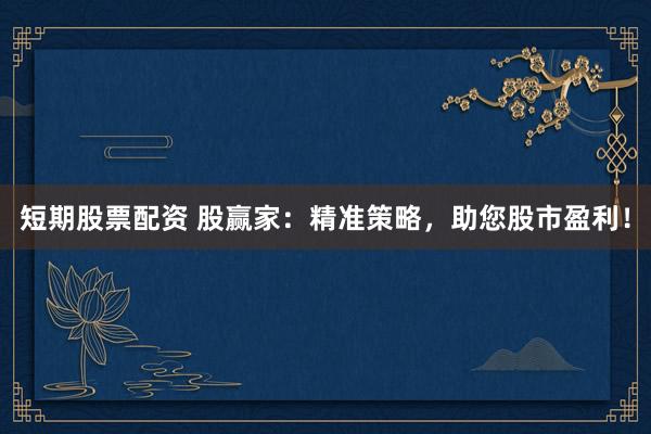 短期股票配资 股赢家：精准策略，助您股市盈利！