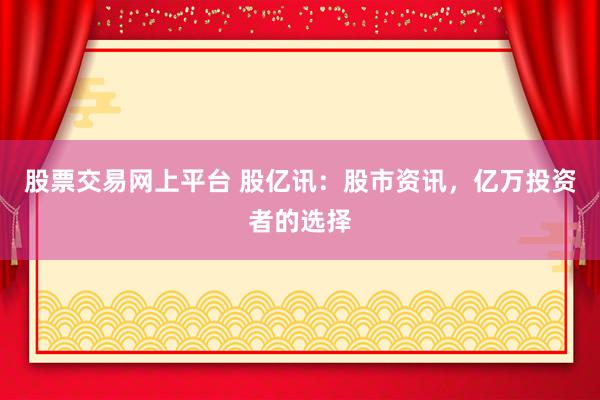股票交易网上平台 股亿讯：股市资讯，亿万投资者的选择