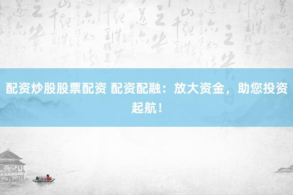 配资炒股股票配资 配资配融：放大资金，助您投资起航！
