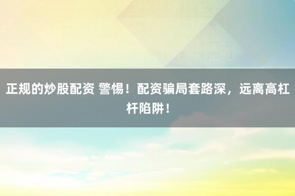 正规的炒股配资 警惕！配资骗局套路深，远离高杠杆陷阱！