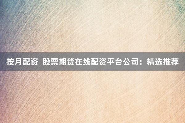 按月配资  股票期货在线配资平台公司：精选推荐