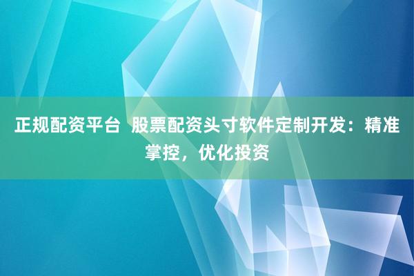 正规配资平台  股票配资头寸软件定制开发：精准掌控，优化投资