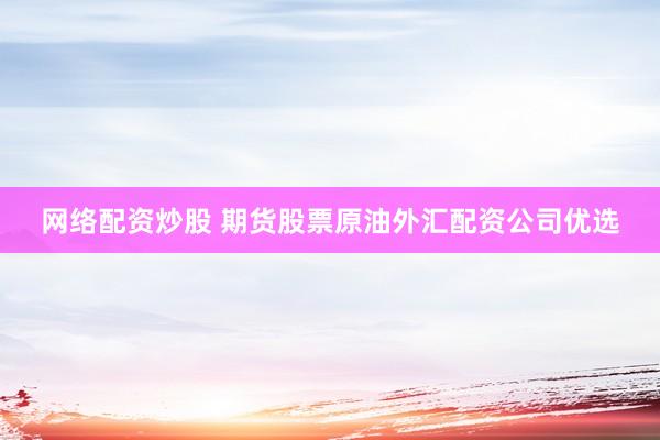 网络配资炒股 期货股票原油外汇配资公司优选