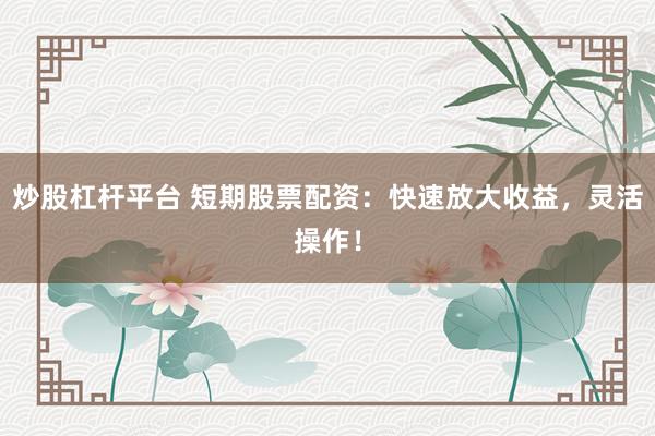 炒股杠杆平台 短期股票配资：快速放大收益，灵活操作！