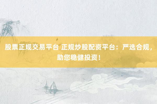 股票正规交易平台 正规炒股配资平台：严选合规，助您稳健投资！