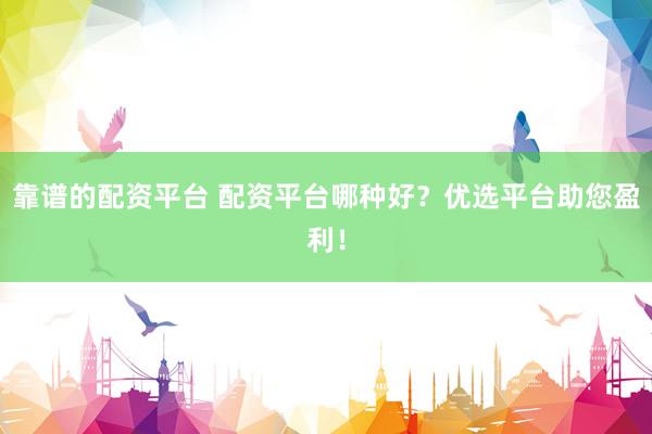 靠谱的配资平台 配资平台哪种好？优选平台助您盈利！