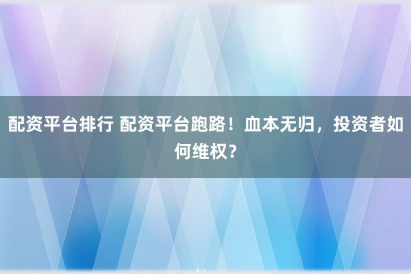 配资平台排行 配资平台跑路！血本无归，投资者如何维权？