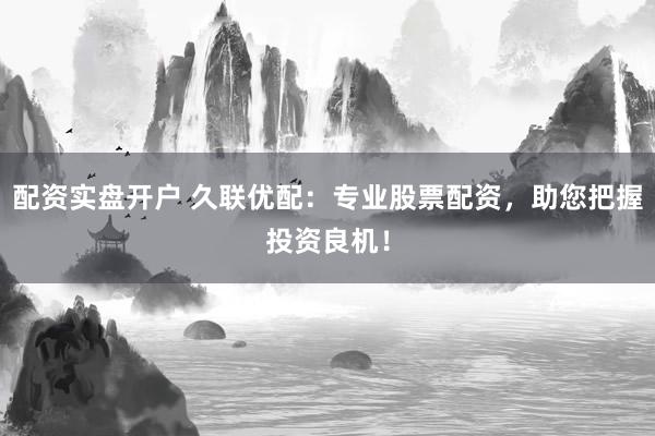 配资实盘开户 久联优配：专业股票配资，助您把握投资良机！