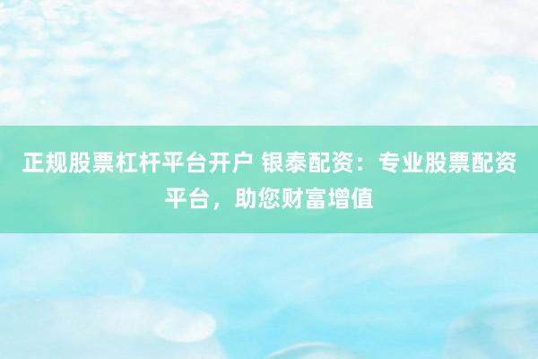 正规股票杠杆平台开户 银泰配资：专业股票配资平台，助您财富增值