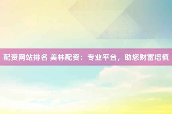 配资网站排名 美林配资：专业平台，助您财富增值