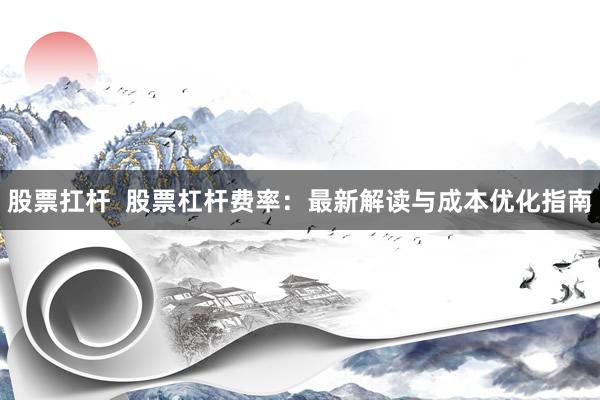 股票扛杆  股票杠杆费率：最新解读与成本优化指南