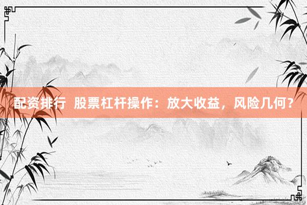 配资排行  股票杠杆操作：放大收益，风险几何？