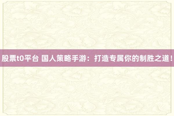 股票t0平台 国人策略手游：打造专属你的制胜之道！
