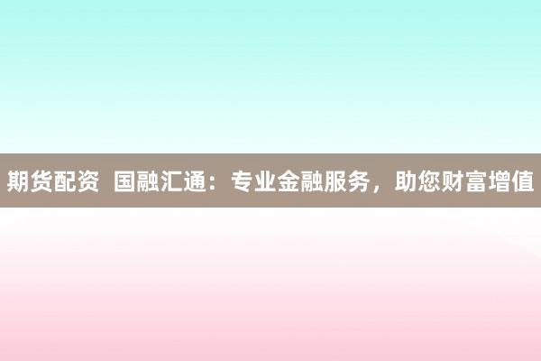 期货配资  国融汇通：专业金融服务，助您财富增值