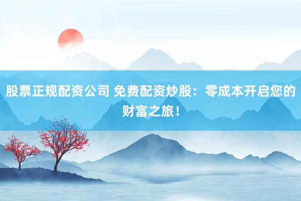股票正规配资公司 免费配资炒股：零成本开启您的财富之旅！