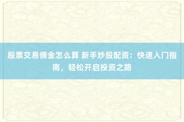 股票交易佣金怎么算 新手炒股配资：快速入门指南，轻松开启投资之路