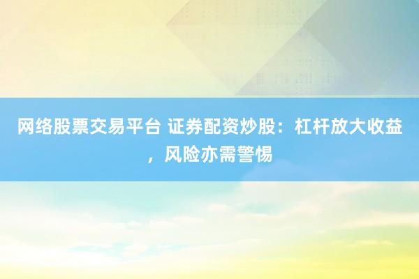 网络股票交易平台 证券配资炒股：杠杆放大收益，风险亦需警惕