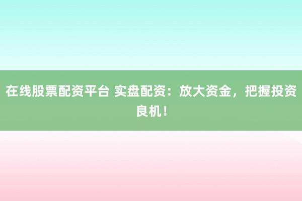 在线股票配资平台 实盘配资：放大资金，把握投资良机！