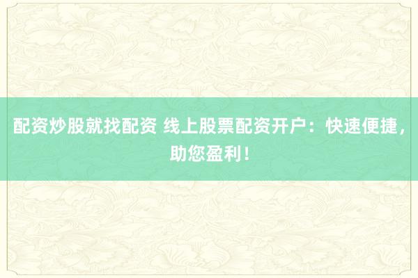 配资炒股就找配资 线上股票配资开户：快速便捷，助您盈利！