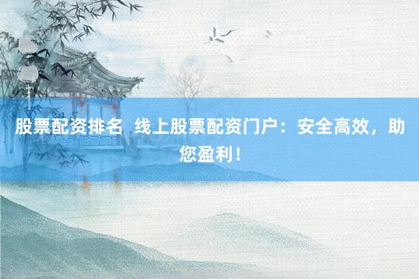 股票配资排名  线上股票配资门户：安全高效，助您盈利！