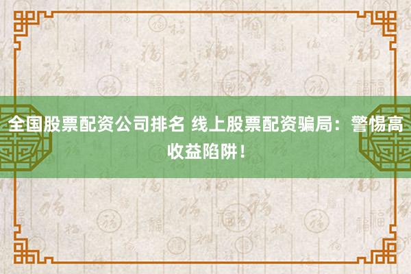 全国股票配资公司排名 线上股票配资骗局：警惕高收益陷阱！
