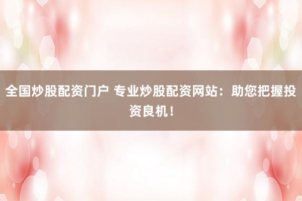 全国炒股配资门户 专业炒股配资网站：助您把握投资良机！