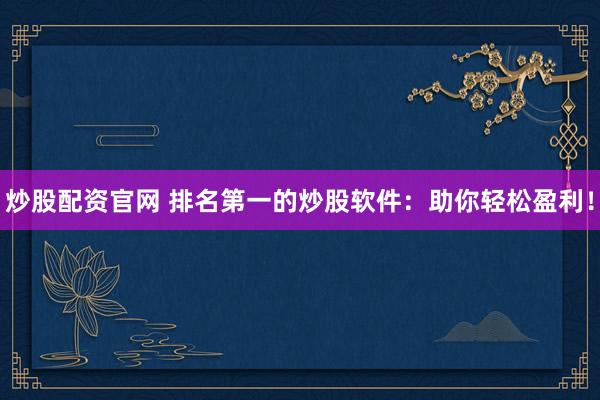 炒股配资官网 排名第一的炒股软件：助你轻松盈利！